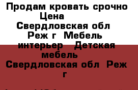 Продам кровать срочно › Цена ­ 6 000 - Свердловская обл., Реж г. Мебель, интерьер » Детская мебель   . Свердловская обл.,Реж г.